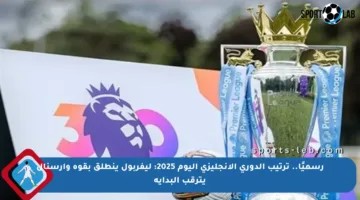 رسميًا.. ترتيب الدوري الإنجليزي اليوم 2025: ليفربول ينطلق بقوة وأرسنال يترقب البداية